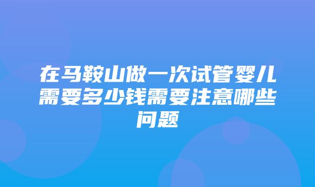 在马鞍山做一次试管婴儿需要多少钱需要注意哪些问题