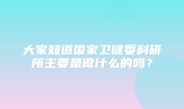 大家知道国家卫健委科研所主要是做什么的吗？