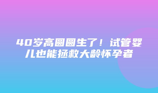 40岁高圆圆生了！试管婴儿也能拯救大龄怀孕者