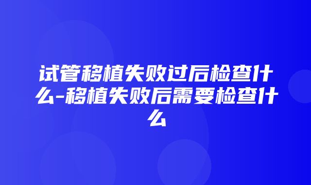 试管移植失败过后检查什么-移植失败后需要检查什么