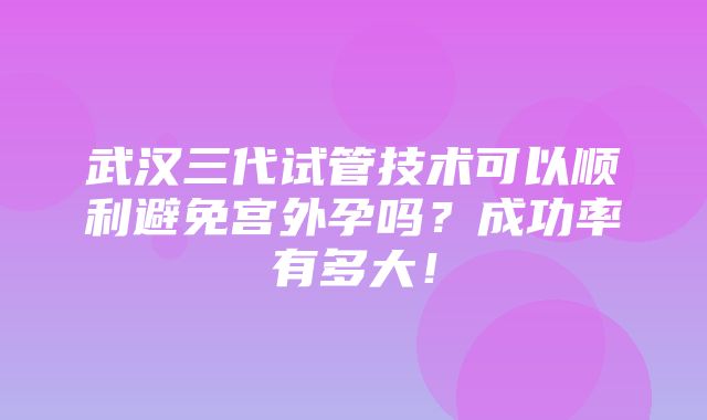 武汉三代试管技术可以顺利避免宫外孕吗？成功率有多大！