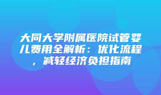 大同大学附属医院试管婴儿费用全解析：优化流程，减轻经济负担指南