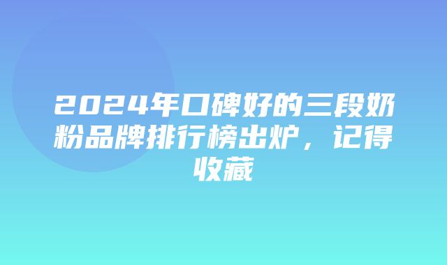 2024年口碑好的三段奶粉品牌排行榜出炉，记得收藏