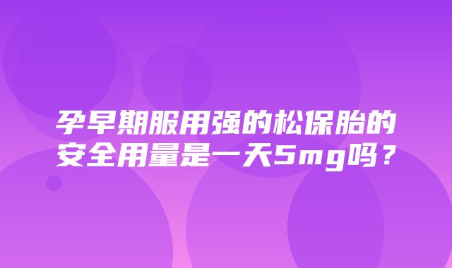 孕早期服用强的松保胎的安全用量是一天5mg吗？