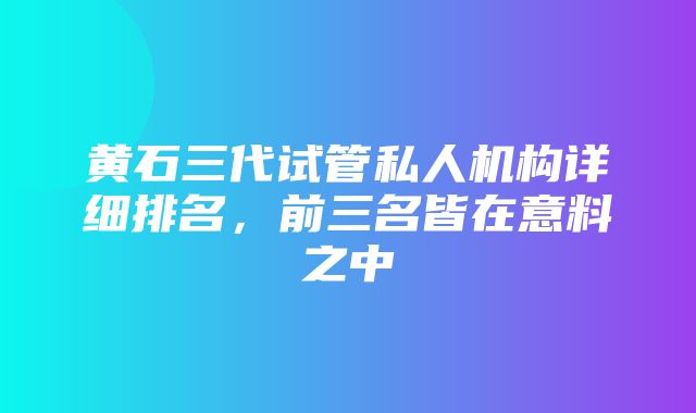 黄石三代试管私人机构详细排名，前三名皆在意料之中