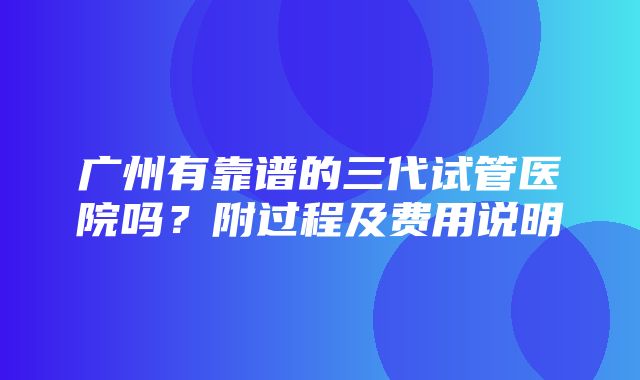 广州有靠谱的三代试管医院吗？附过程及费用说明