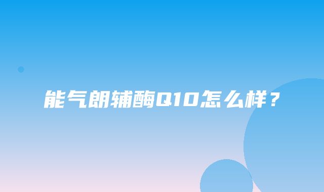 能气朗辅酶Q10怎么样？