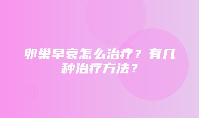 卵巢早衰怎么治疗？有几种治疗方法？