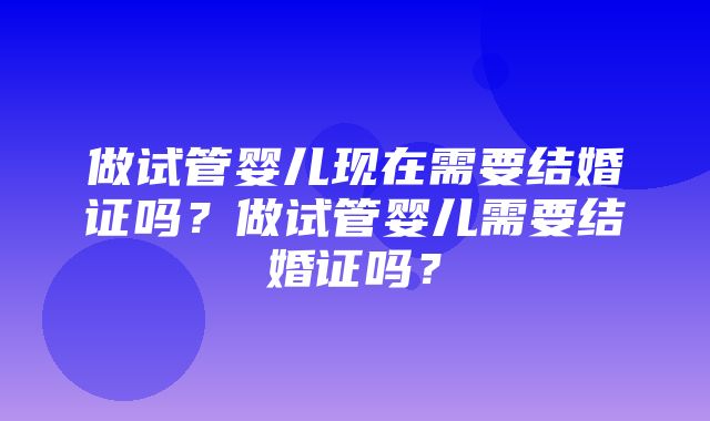 做试管婴儿现在需要结婚证吗？做试管婴儿需要结婚证吗？