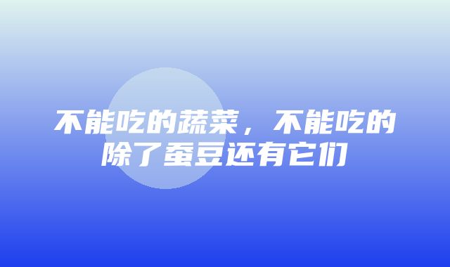 不能吃的蔬菜，不能吃的除了蚕豆还有它们