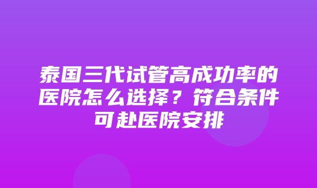 泰国三代试管高成功率的医院怎么选择？符合条件可赴医院安排