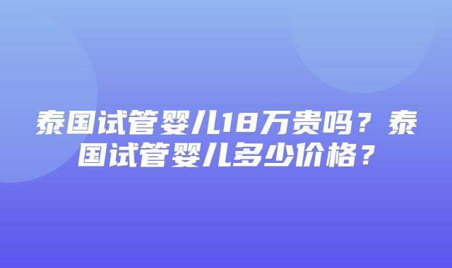 泰国试管婴儿18万贵吗？泰国试管婴儿多少价格？