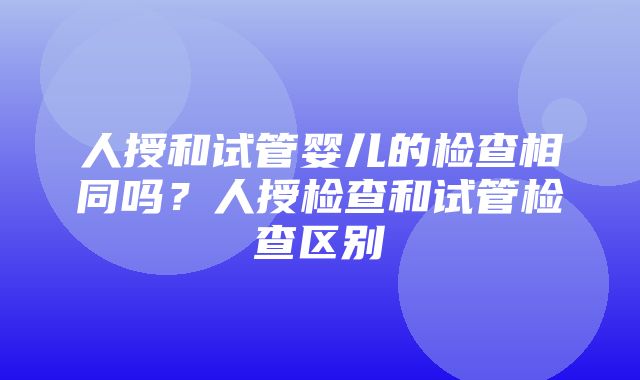 人授和试管婴儿的检查相同吗？人授检查和试管检查区别