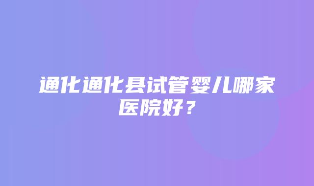 通化通化县试管婴儿哪家医院好？