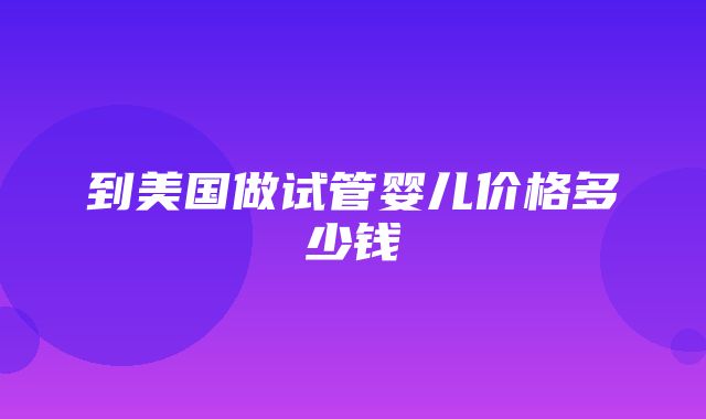 到美国做试管婴儿价格多少钱