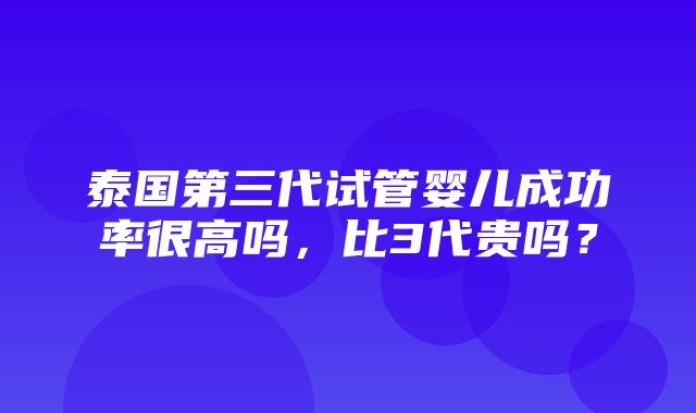 泰国第三代试管婴儿成功率很高吗，比3代贵吗？