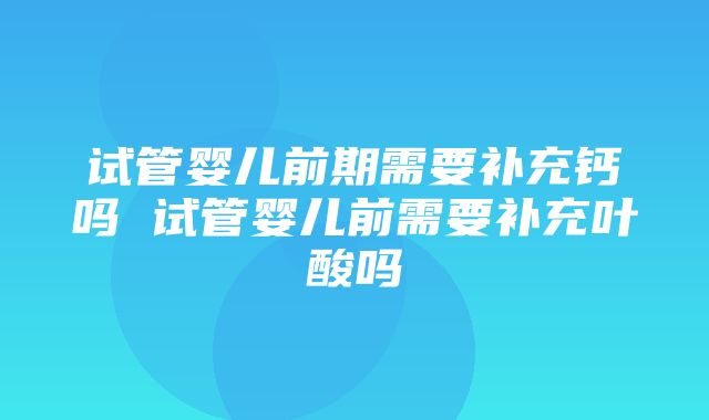 试管婴儿前期需要补充钙吗 试管婴儿前需要补充叶酸吗