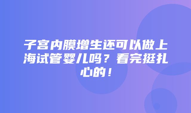 子宫内膜增生还可以做上海试管婴儿吗？看完挺扎心的！