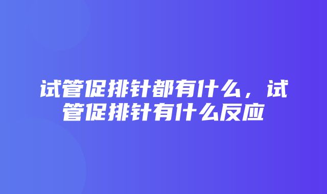 试管促排针都有什么，试管促排针有什么反应