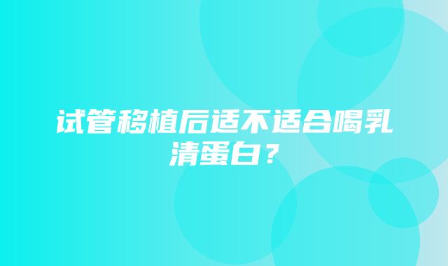 试管移植后适不适合喝乳清蛋白？