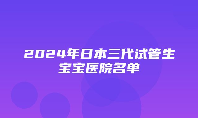 2024年日本三代试管生宝宝医院名单