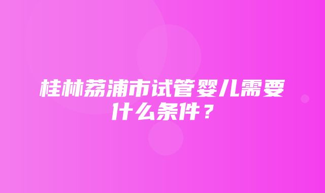 桂林荔浦市试管婴儿需要什么条件？