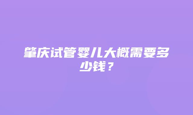 肇庆试管婴儿大概需要多少钱？