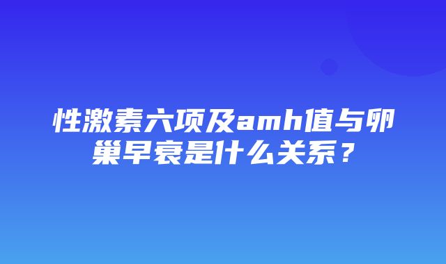 性激素六项及amh值与卵巢早衰是什么关系？