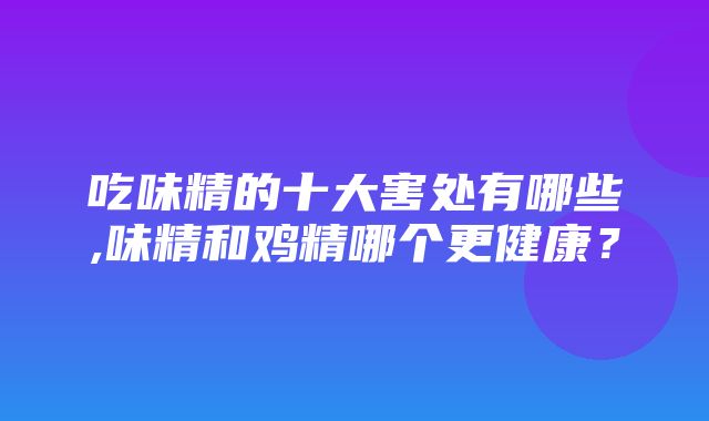 吃味精的十大害处有哪些,味精和鸡精哪个更健康？