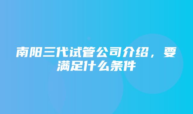 南阳三代试管公司介绍，要满足什么条件