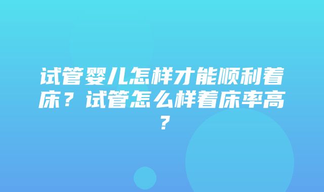 试管婴儿怎样才能顺利着床？试管怎么样着床率高？