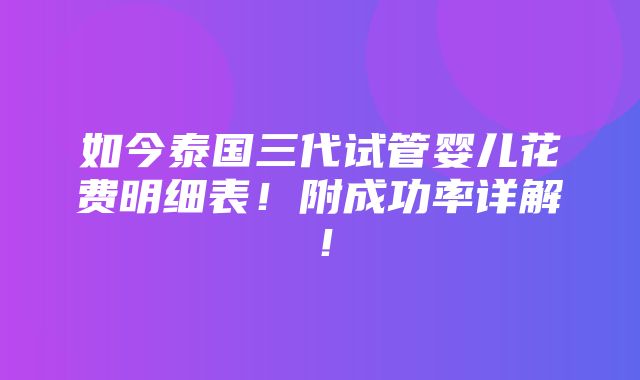 如今泰国三代试管婴儿花费明细表！附成功率详解！