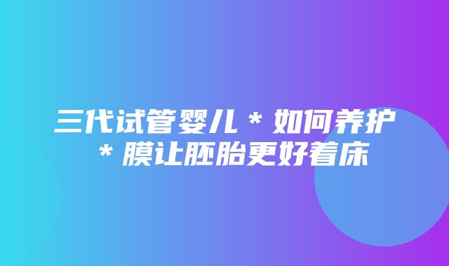 三代试管婴儿＊如何养护＊膜让胚胎更好着床