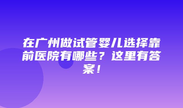 在广州做试管婴儿选择靠前医院有哪些？这里有答案！