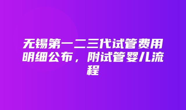 无锡第一二三代试管费用明细公布，附试管婴儿流程