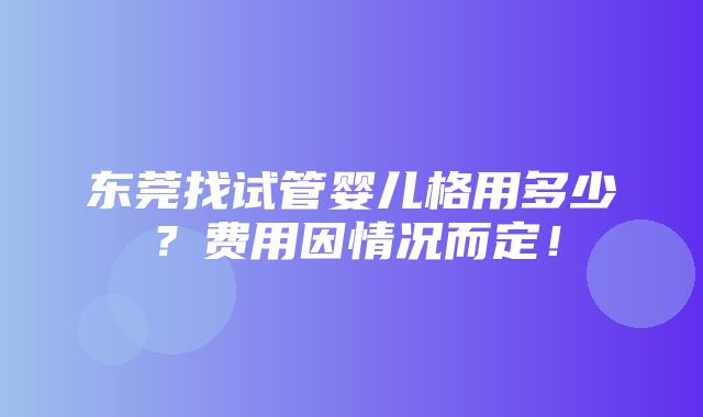 东莞找试管婴儿格用多少？费用因情况而定！