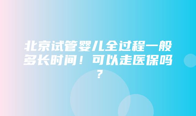 北京试管婴儿全过程一般多长时间！可以走医保吗？