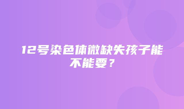 12号染色体微缺失孩子能不能要？