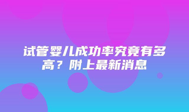 试管婴儿成功率究竟有多高？附上最新消息