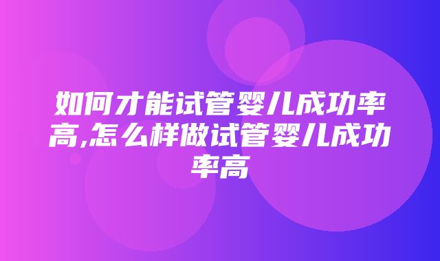 如何才能试管婴儿成功率高,怎么样做试管婴儿成功率高