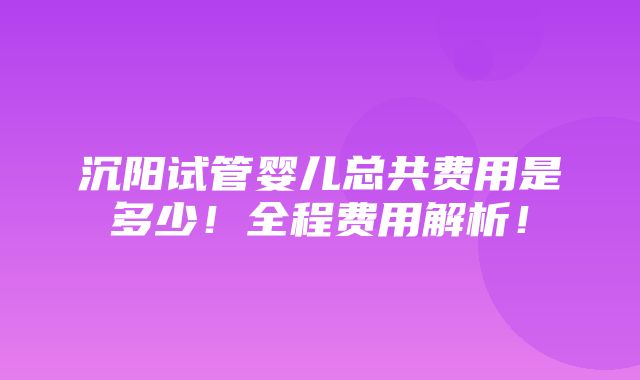 沉阳试管婴儿总共费用是多少！全程费用解析！