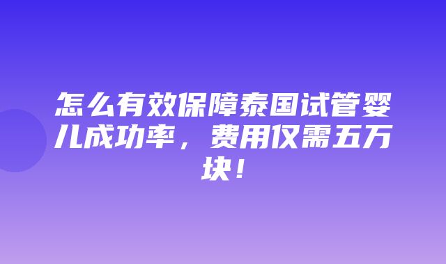 怎么有效保障泰国试管婴儿成功率，费用仅需五万块！