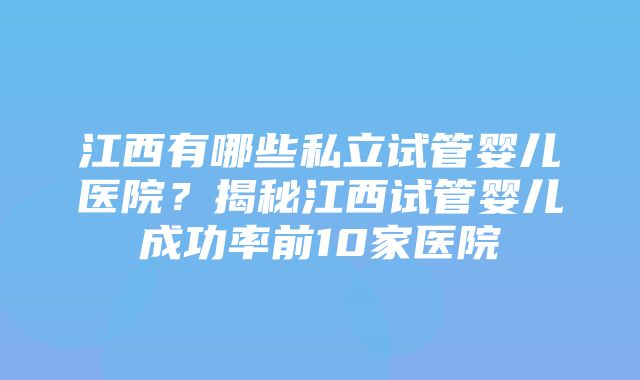 江西有哪些私立试管婴儿医院？揭秘江西试管婴儿成功率前10家医院