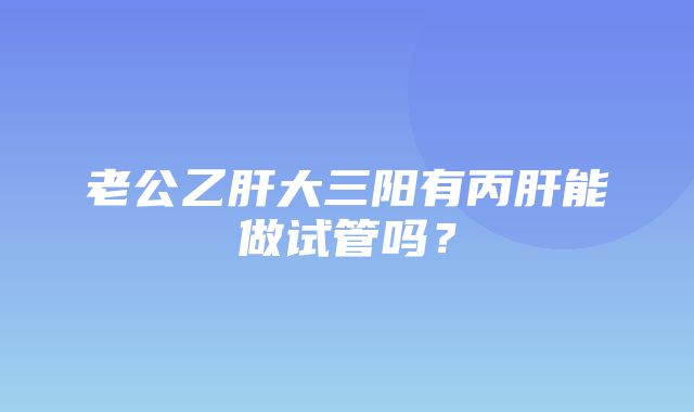 老公乙肝大三阳有丙肝能做试管吗？