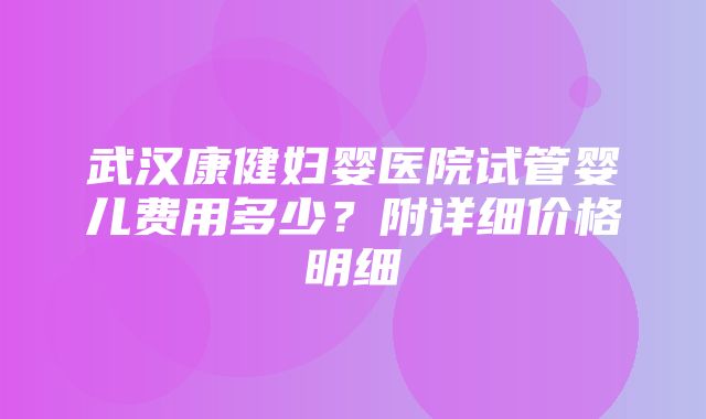 武汉康健妇婴医院试管婴儿费用多少？附详细价格明细