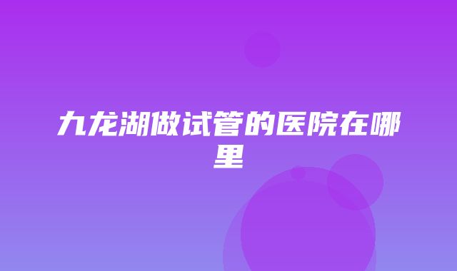 九龙湖做试管的医院在哪里