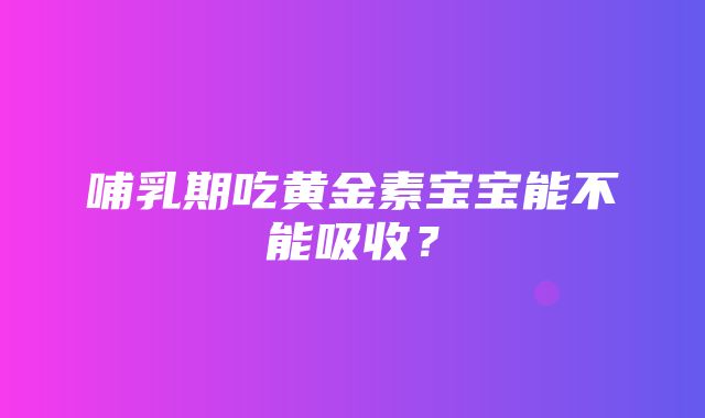 哺乳期吃黄金素宝宝能不能吸收？