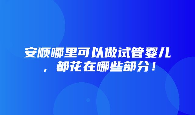 安顺哪里可以做试管婴儿，都花在哪些部分！