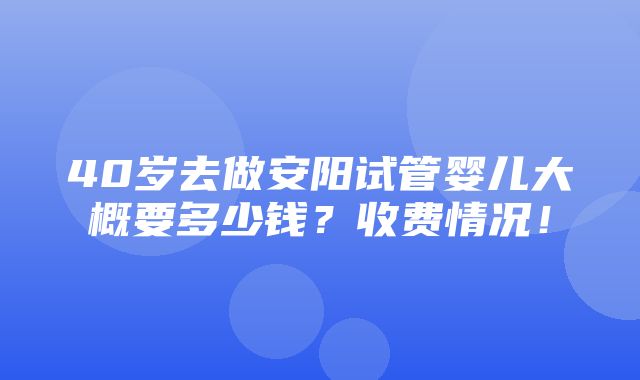 40岁去做安阳试管婴儿大概要多少钱？收费情况！