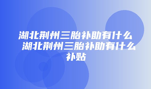 湖北荆州三胎补助有什么 湖北荆州三胎补助有什么补贴